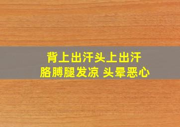 背上出汗头上出汗 胳膊腿发凉 头晕恶心